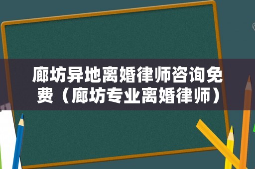 廊坊異地離婚律師咨詢免費（廊坊專業離婚律師）