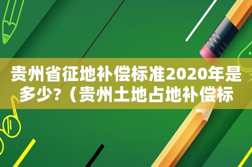 貴州省征地補(bǔ)償標(biāo)準(zhǔn)2020年是多少?（貴州土地占地補(bǔ)償標(biāo)準(zhǔn)）