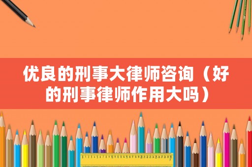 優良的刑事大律師咨詢（好的刑事律師作用大嗎）
