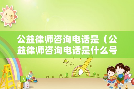 公益律師咨詢電話是（公益律師咨詢電話是什么號碼）