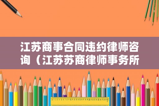 江蘇商事合同違約律師咨詢（江蘇蘇商律師事務所）