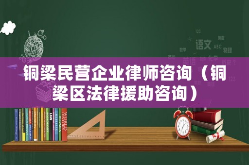 銅梁民營企業(yè)律師咨詢（銅梁區(qū)法律援助咨詢）