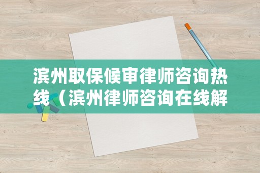 濱州取保候審律師咨詢熱線（濱州律師咨詢在線解答）