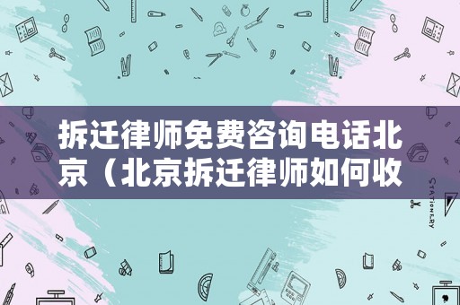 拆遷律師免費咨詢電話北京（北京拆遷律師如何收費）
