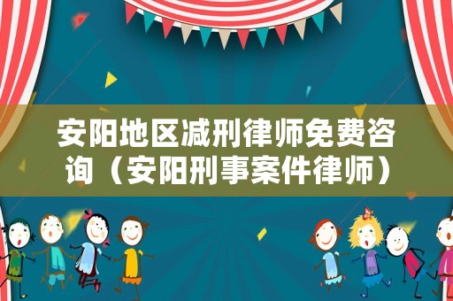 安陽地區減刑律師免費咨詢（安陽刑事案件律師）