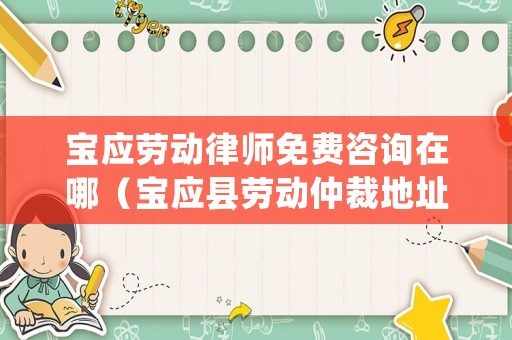 寶應勞動律師免費咨詢在哪（寶應縣勞動仲裁地址）