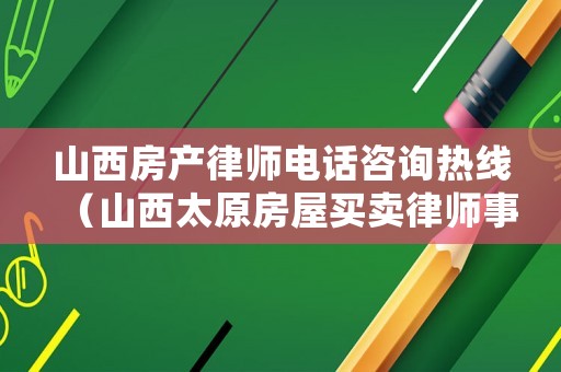 山西房產律師電話咨詢熱線（山西太原房屋買賣律師事務所）