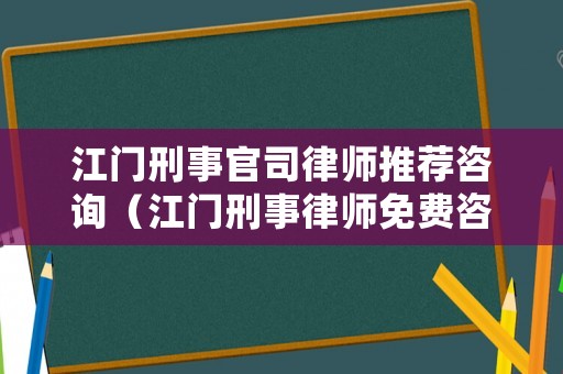 江門刑事官司律師推薦咨詢（江門刑事律師免費咨詢）