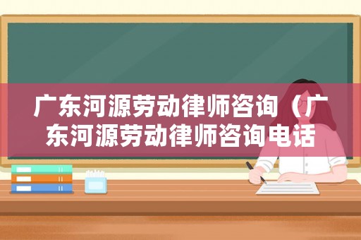 廣東河源勞動(dòng)律師咨詢（廣東河源勞動(dòng)律師咨詢電話）