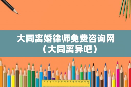 大同離婚律師免費咨詢網（大同離異吧）