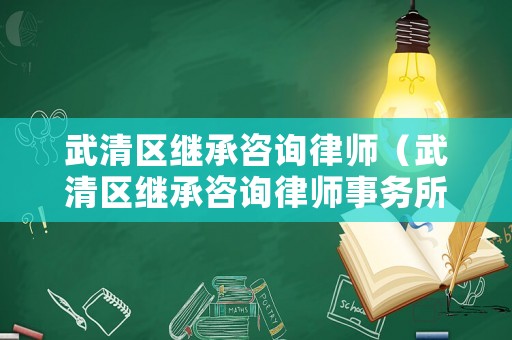 武清區(qū)繼承咨詢律師（武清區(qū)繼承咨詢律師事務(wù)所）
