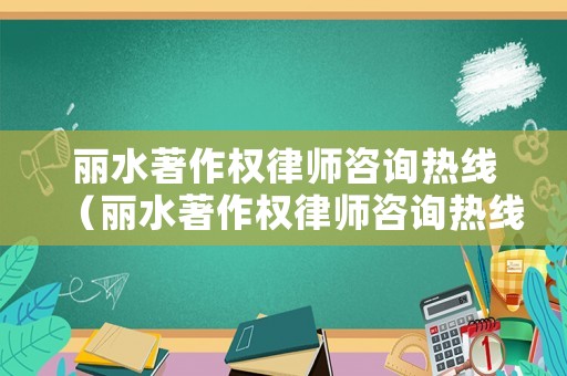 麗水著作權律師咨詢熱線（麗水著作權律師咨詢熱線電話號碼）
