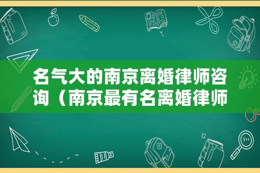 名氣大的南京離婚律師咨詢（南京最有名離婚律師）