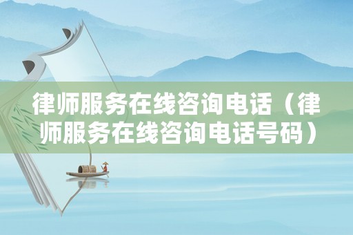 律師服務在線咨詢電話（律師服務在線咨詢電話號碼）