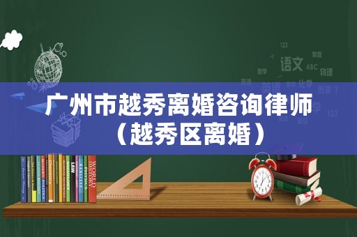 廣州市越秀離婚咨詢律師（越秀區離婚）