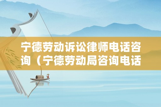 寧德勞動訴訟律師電話咨詢（寧德勞動局咨詢電話多少）