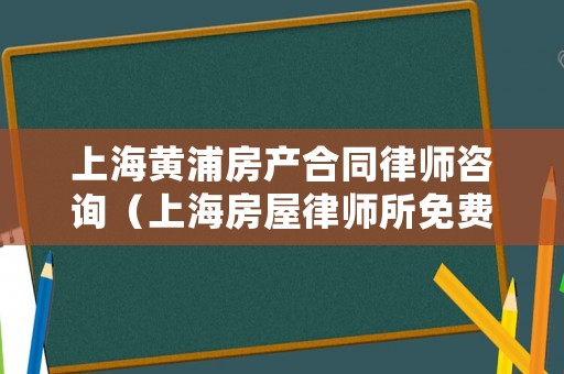 上海黃浦房產合同律師咨詢（上海房屋律師所免費咨詢）