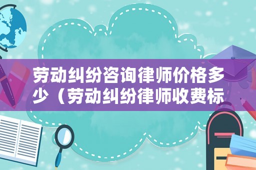 勞動(dòng)糾紛咨詢律師價(jià)格多少（勞動(dòng)糾紛律師收費(fèi)標(biāo)準(zhǔn)和方式）