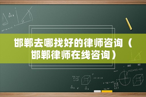 邯鄲去哪找好的律師咨詢（邯鄲律師在線咨詢）