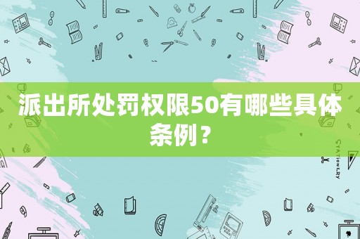 派出所處罰權限50有哪些具體條例？