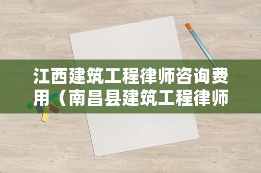 江西建筑工程律師咨詢費(fèi)用（南昌縣建筑工程律師）