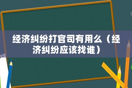 經濟糾紛打官司有用么（經濟糾紛應該找誰）