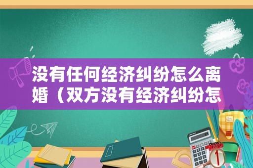 沒有任何經濟糾紛怎么離婚（雙方沒有經濟糾紛怎么寫）