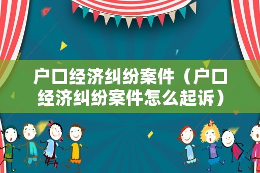 戶口經濟糾紛案件（戶口經濟糾紛案件怎么起訴）