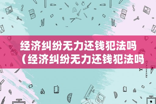 經濟糾紛無力還錢犯法嗎（經濟糾紛無力還錢犯法嗎怎么處理）