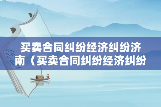 買賣合同糾紛經濟糾紛濟南（買賣合同糾紛經濟糾紛濟南法院管轄）