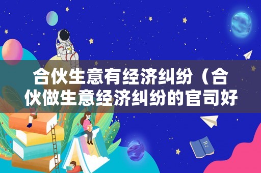 合伙生意有經濟糾紛（合伙做生意經濟糾紛的官司好打嗎）