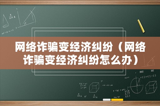 網(wǎng)絡(luò)詐騙變經(jīng)濟(jì)糾紛（網(wǎng)絡(luò)詐騙變經(jīng)濟(jì)糾紛怎么辦）
