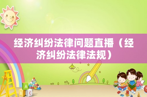 經(jīng)濟(jì)糾紛法律問(wèn)題直播（經(jīng)濟(jì)糾紛法律法規(guī)）