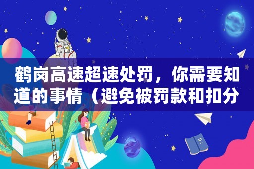 鶴崗高速超速處罰，你需要知道的事情（避免被罰款和扣分的方法）