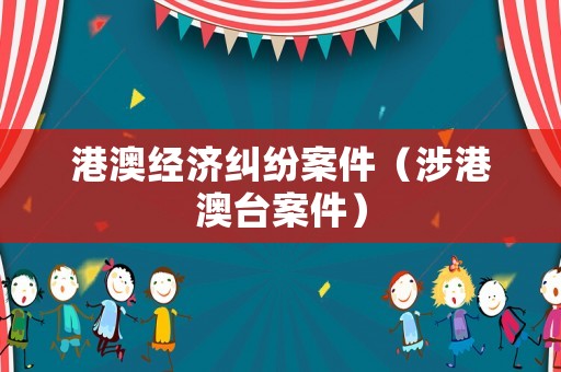 港澳經濟糾紛案件（涉港澳臺案件）