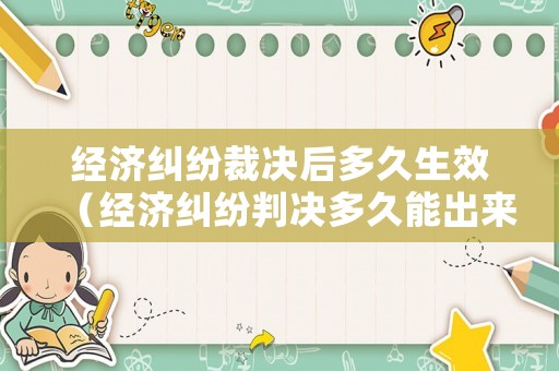 經(jīng)濟(jì)糾紛裁決后多久生效（經(jīng)濟(jì)糾紛判決多久能出來）