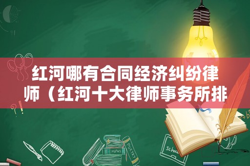 紅河哪有合同經(jīng)濟(jì)糾紛律師（紅河十大律師事務(wù)所排行）
