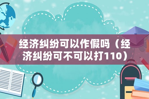 經濟糾紛可以作假嗎（經濟糾紛可不可以打110）