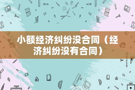 小額經濟糾紛沒合同（經濟糾紛沒有合同）