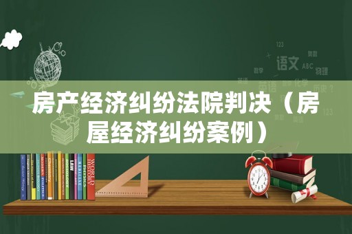 房產經濟糾紛法院判決（房屋經濟糾紛案例）