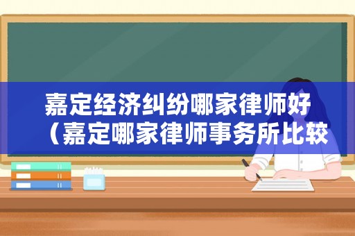 嘉定經濟糾紛哪家律師好（嘉定哪家律師事務所比較好怎么樣）