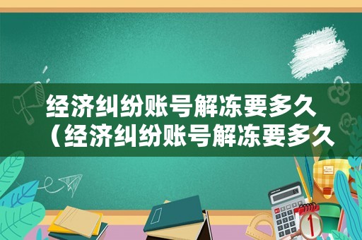 經濟糾紛賬號解凍要多久（經濟糾紛賬號解凍要多久完成）