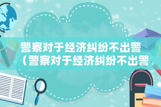 警察對于經(jīng)濟糾紛不出警（警察對于經(jīng)濟糾紛不出警嗎）
