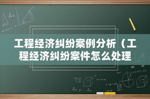 工程經(jīng)濟(jì)糾紛案例分析（工程經(jīng)濟(jì)糾紛案件怎么處理）