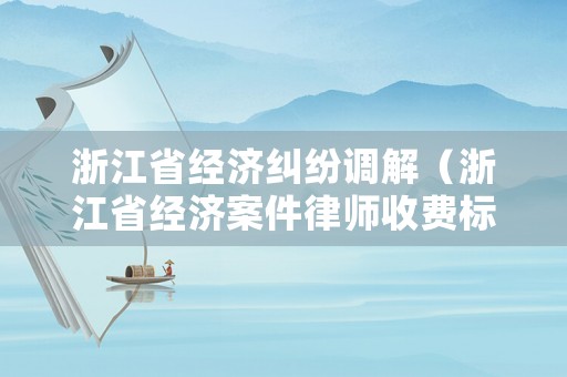 浙江省經(jīng)濟(jì)糾紛調(diào)解（浙江省經(jīng)濟(jì)案件律師收費標(biāo)準(zhǔn)）