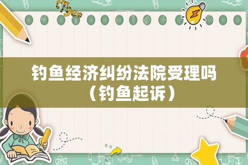 釣魚經濟糾紛法院受理嗎（釣魚起訴）