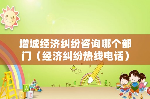 增城經濟糾紛咨詢哪個部門（經濟糾紛熱線電話）