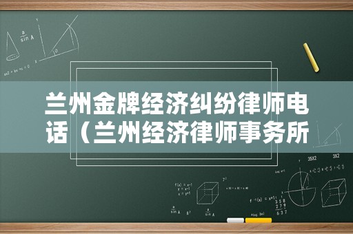 蘭州金牌經(jīng)濟(jì)糾紛律師電話（蘭州經(jīng)濟(jì)律師事務(wù)所）