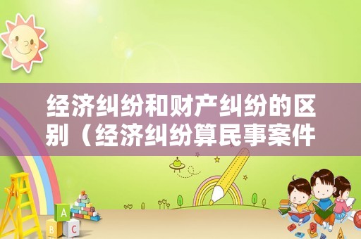經濟糾紛和財產糾紛的區別（經濟糾紛算民事案件嗎）