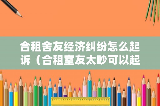 合租舍友經(jīng)濟(jì)糾紛怎么起訴（合租室友太吵可以起訴嗎）